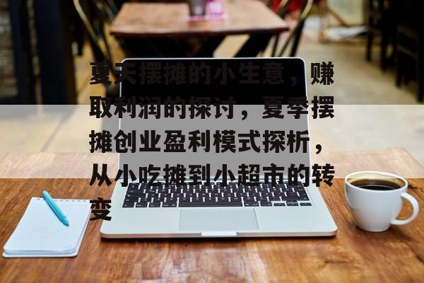 夏天摆摊的小生意,赚取利润的探讨,夏季摆摊创业盈利模式探析,从小吃摊到小超市的转变 夏天摆摊的小生意,赚取利润的探讨,夏季摆摊创业盈利模式探析,从小吃摊到小超市的转变