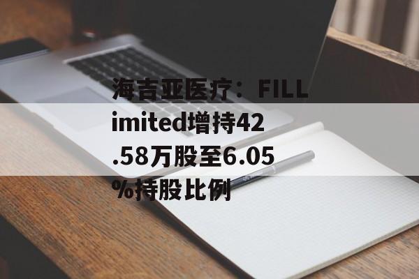 海吉亚医疗：FILLimited增持42.58万股至6.05%持股比例