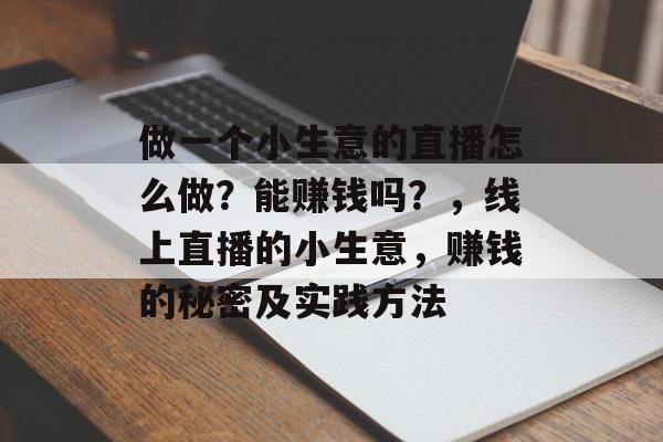做一个小生意的直播怎么做?能赚钱吗?,线上直播的小生意,赚钱的秘密及实践方法 做一个小生意的直播怎么做?能赚钱吗?,线上直播的小生意,赚钱的秘密及实践方法