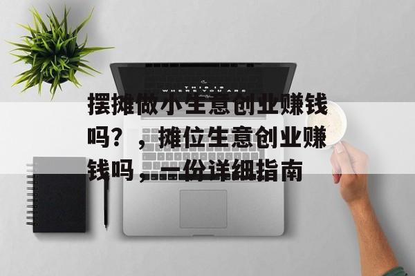 摆摊做小生意创业赚钱吗?,摊位生意创业赚钱吗,一份详细指南 摆摊做小生意创业赚钱吗?,摊位生意创业赚钱吗,一份详细指南