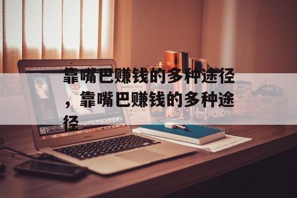 靠嘴巴赚钱的多种途径,靠嘴巴赚钱的多种途径 靠嘴巴赚钱的多种途径,靠嘴巴赚钱的多种途径