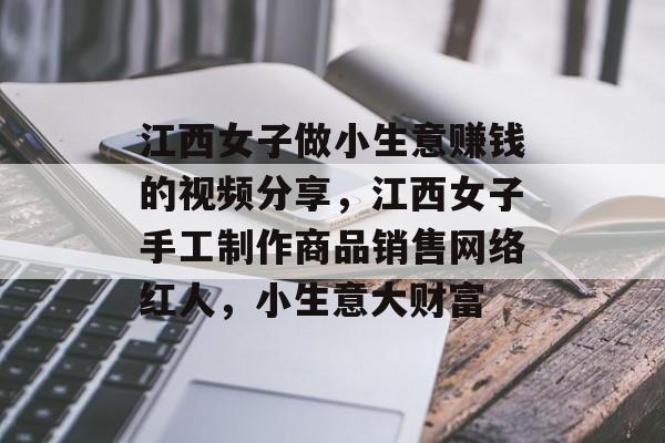 江西女子做小生意赚钱的视频分享，江西女子手工制作商品销售网络红人，小生意大财富