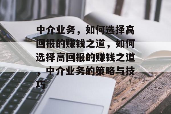 中介业务,如何选择高回报的赚钱之道,如何选择高回报的赚钱之道,中介业务的策略与技巧 中介业务,如何选择高回报的赚钱之道,如何选择高回报的赚钱之道,中介业务的策略与技巧