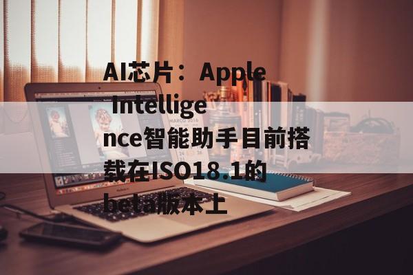 AI芯片:Apple Intelligence智能助手目前搭载在ISO18.1的beta版本上 AI芯片:Apple Intelligence智能助手目前搭载在ISO18.1的beta版本上