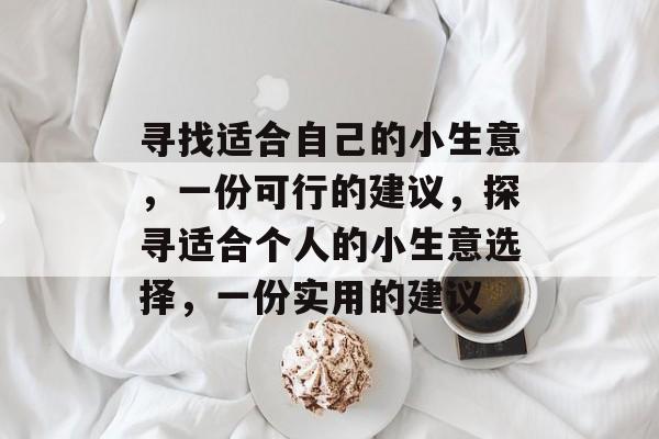 寻找适合自己的小生意,一份可行的建议,探寻适合个人的小生意选择,一份实用的建议 寻找适合自己的小生意,一份可行的建议,探寻适合个人的小生意选择,一份实用的建议
