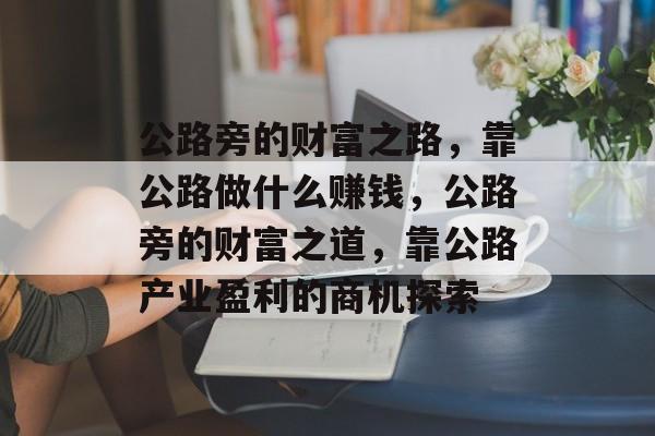公路旁的财富之路,靠公路做什么赚钱,公路旁的财富之道,靠公路产业盈利的商机探索 公路旁的财富之路,靠公路做什么赚钱,公路旁的财富之道,靠公路产业盈利的商机探索