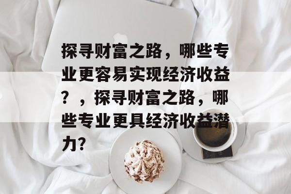 探寻财富之路，哪些专业更容易实现经济收益？，探寻财富之路，哪些专业更具经济收益潜力？