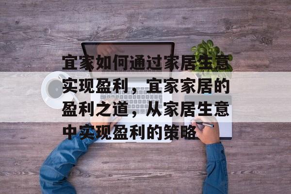 宜家如何通过家居生意实现盈利,宜家家居的盈利之道,从家居生意中实现盈利的策略 宜家如何通过家居生意实现盈利,宜家家居的盈利之道,从家居生意中实现盈利的策略