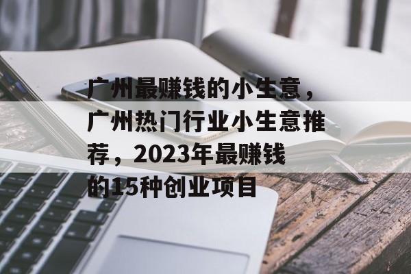 广州最赚钱的小生意,广州热门行业小生意推荐,2023年最赚钱的15种创业项目 广州最赚钱的小生意,广州热门行业小生意推荐,2023年最赚钱的15种创业项目