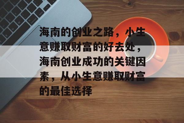 海南的创业之路,小生意赚取财富的好去处,海南创业成功的关键因素,从小生意赚取财富的最佳选择 海南的创业之路,小生意赚取财富的好去处,海南创业成功的关键因素,从小生意赚取财富的最佳选择