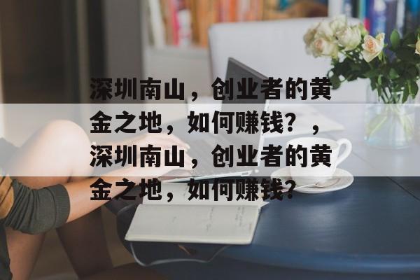 深圳南山,创业者的黄金之地,如何赚钱?,深圳南山,创业者的黄金之地,如何赚钱? 深圳南山,创业者的黄金之地,如何赚钱?,深圳南山,创业者的黄金之地,如何赚钱?