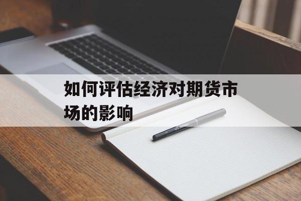 如何评估经济对期货市场的影响 如何评估经济对期货市场的影响