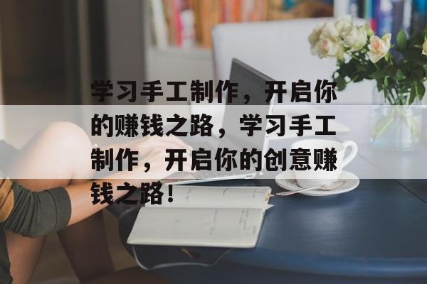 学习手工制作,开启你的赚钱之路,学习手工制作,开启你的创意赚钱之路! 学习手工制作,开启你的赚钱之路,学习手工制作,开启你的创意赚钱之路!