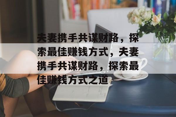 夫妻携手共谋财路,探索最佳赚钱方式,夫妻携手共谋财路,探索最佳赚钱方式之道 夫妻携手共谋财路,探索最佳赚钱方式,夫妻携手共谋财路,探索最佳赚钱方式之道