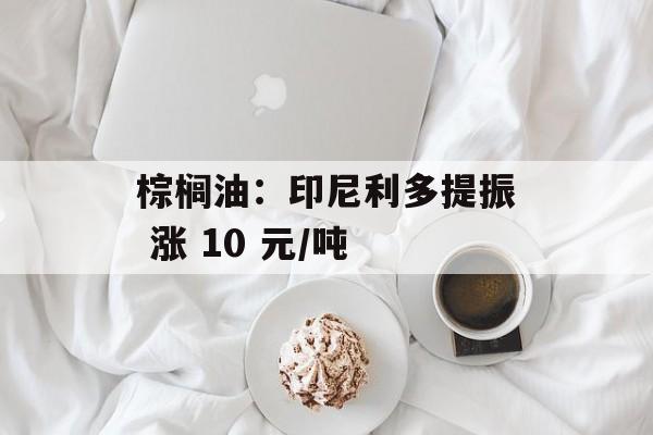 棕榈油:印尼利多提振 涨 10 元/吨 棕榈油:印尼利多提振 涨 10 元/吨