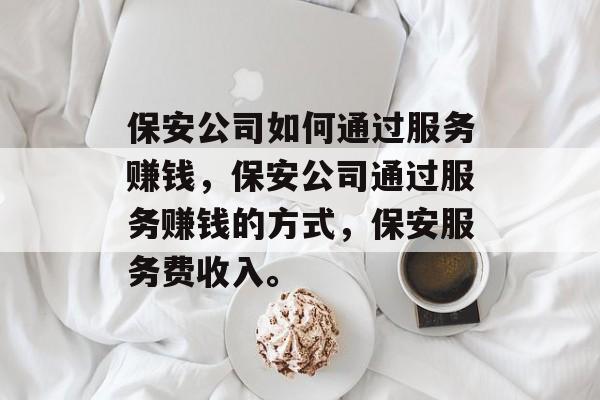 保安公司如何通过服务赚钱,保安公司通过服务赚钱的方式,保安服务费收入。 保安公司如何通过服务赚钱,保安公司通过服务赚钱的方式,保安服务费收入。