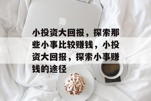 小投资大回报,探索那些小事比较赚钱,小投资大回报,探索小事赚钱的途径 小投资大回报,探索那些小事比较赚钱,小投资大回报,探索小事赚钱的途径