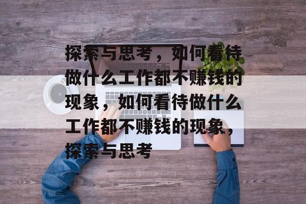 探索与思考,如何看待做什么工作都不赚钱的现象,如何看待做什么工作都不赚钱的现象,探索与思考 探索与思考,如何看待做什么工作都不赚钱的现象,如何看待做什么工作都不赚钱的现象,探索与思考