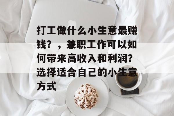 打工做什么小生意最赚钱?,兼职工作可以如何带来高收入和利润?选择适合自己的小生意方式 打工做什么小生意最赚钱?,兼职工作可以如何带来高收入和利润?选择适合自己的小生意方式
