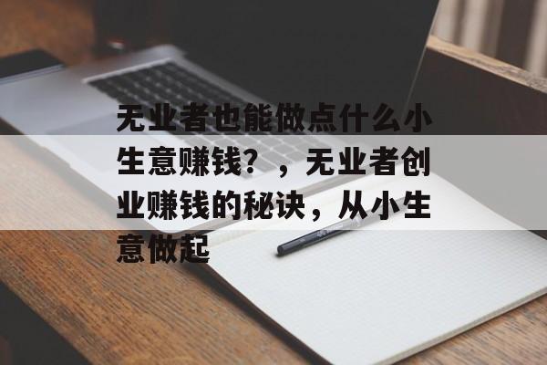 无业者也能做点什么小生意赚钱？，无业者创业赚钱的秘诀，从小生意做起