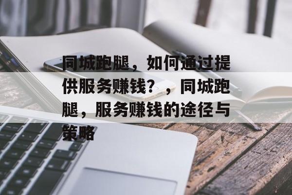 同城跑腿,如何通过提供服务赚钱?,同城跑腿,服务赚钱的途径与策略 同城跑腿,如何通过提供服务赚钱?,同城跑腿,服务赚钱的途径与策略