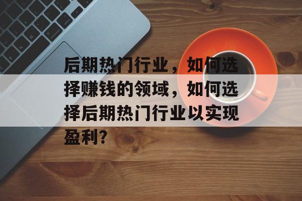 后期热门行业,如何选择赚钱的领域,如何选择后期热门行业以实现盈利? 后期热门行业,如何选择赚钱的领域,如何选择后期热门行业以实现盈利?