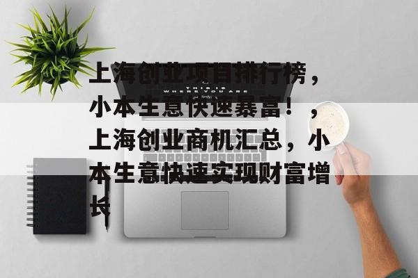 上海创业项目排行榜,小本生意快速暴富!,上海创业商机汇总,小本生意快速实现财富增长 上海创业项目排行榜,小本生意快速暴富!,上海创业商机汇总,小本生意快速实现财富增长