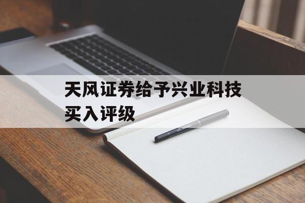 天风证券给予兴业科技买入评级 天风证券给予兴业科技买入评级