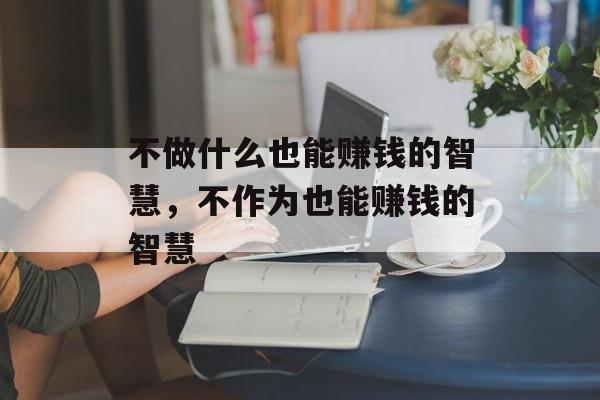 不做什么也能赚钱的智慧,不作为也能赚钱的智慧 不做什么也能赚钱的智慧,不作为也能赚钱的智慧