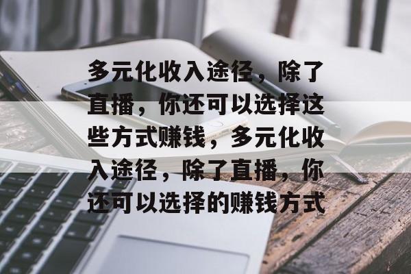 多元化收入途径,除了直播,你还可以选择这些方式赚钱,多元化收入途径,除了直播,你还可以选择的赚钱方式 多元化收入途径,除了直播,你还可以选择这些方式赚钱,多元化收入途径,除了直播,你还可以选择的赚钱方式