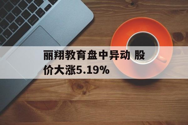 丽翔教育盘中异动 股价大涨5.19% 丽翔教育盘中异动 股价大涨5.19%