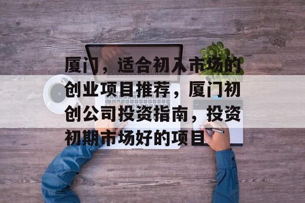 厦门,适合初入市场的创业项目推荐,厦门初创公司投资指南,投资初期市场好的项目 厦门,适合初入市场的创业项目推荐,厦门初创公司投资指南,投资初期市场好的项目
