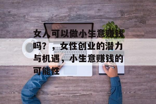女人可以做小生意赚钱吗?,女性创业的潜力与机遇,小生意赚钱的可能性 女人可以做小生意赚钱吗?,女性创业的潜力与机遇,小生意赚钱的可能性