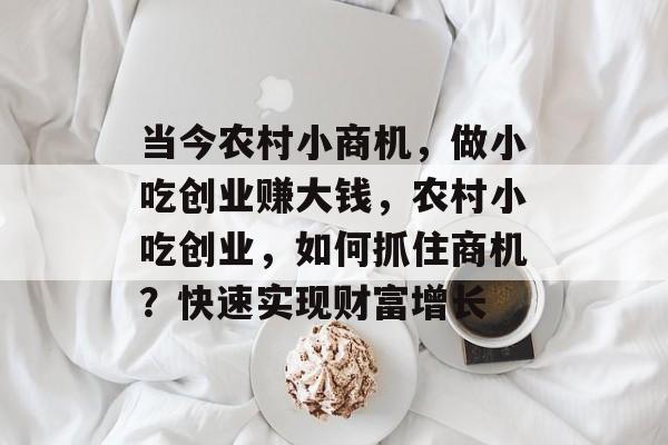 当今农村小商机,做小吃创业赚大钱,农村小吃创业,如何抓住商机?快速实现财富增长 当今农村小商机,做小吃创业赚大钱,农村小吃创业,如何抓住商机?快速实现财富增长
