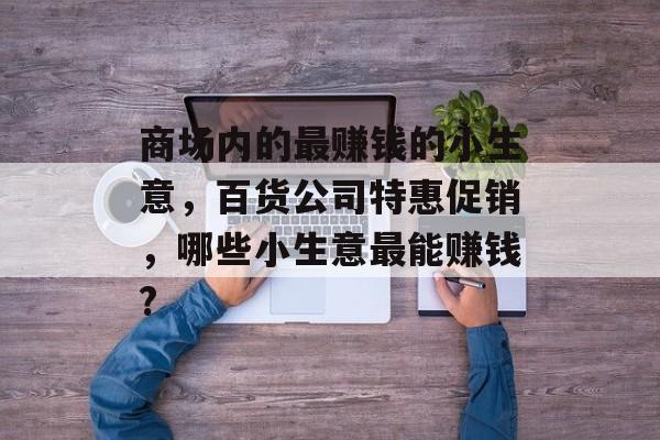 商场内的最赚钱的小生意,百货公司特惠促销,哪些小生意最能赚钱? 商场内的最赚钱的小生意,百货公司特惠促销,哪些小生意最能赚钱?