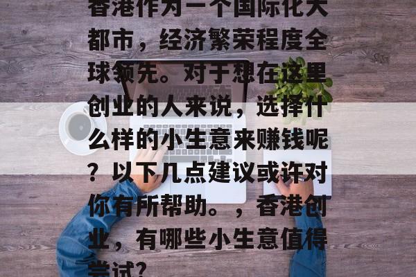 香港作为一个国际化大都市,经济繁荣程度全球领先。对于想在这里创业的人来说,选择什么样的小生意来赚钱呢?以下几点建议或许对你有所帮助。,香港创业,有哪些小生意值得尝试? 香港作为一个国际化大都市,经济繁荣程度全球领先。对于想在这里创业的人来说,选择什么样的小生意来赚钱呢?以下几点建议或许对你有所帮助。,香港创业,有哪些小生意值得尝试?
