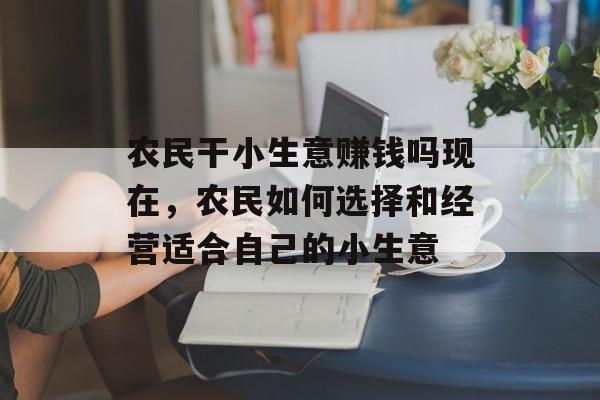农民干小生意赚钱吗现在,农民如何选择和经营适合自己的小生意 农民干小生意赚钱吗现在,农民如何选择和经营适合自己的小生意
