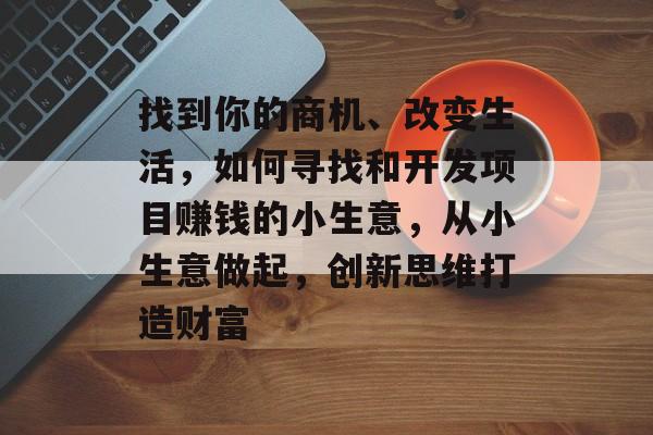 找到你的商机、改变生活,如何寻找和开发项目赚钱的小生意,从小生意做起,创新思维打造财富 找到你的商机、改变生活,如何寻找和开发项目赚钱的小生意,从小生意做起,创新思维打造财富