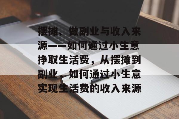 摆摊、做副业与收入来源——如何通过小生意挣取生活费,从摆摊到副业,如何通过小生意实现生活费的收入来源 摆摊、做副业与收入来源——如何通过小生意挣取生活费,从摆摊到副业,如何通过小生意实现生活费的收入来源