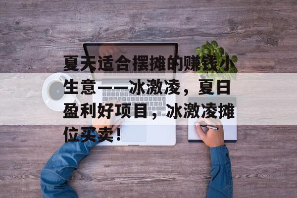 夏天适合摆摊的赚钱小生意——冰激凌,夏日盈利好项目,冰激凌摊位买卖! 夏天适合摆摊的赚钱小生意——冰激凌,夏日盈利好项目,冰激凌摊位买卖!