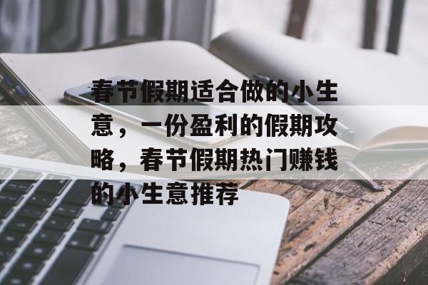 春节假期适合做的小生意,一份盈利的假期攻略,春节假期热门赚钱的小生意推荐 春节假期适合做的小生意,一份盈利的假期攻略,春节假期热门赚钱的小生意推荐