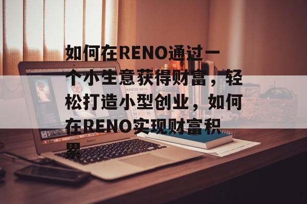 如何在RENO通过一个小生意获得财富,轻松打造小型创业,如何在RENO实现财富积累 如何在RENO通过一个小生意获得财富,轻松打造小型创业,如何在RENO实现财富积累