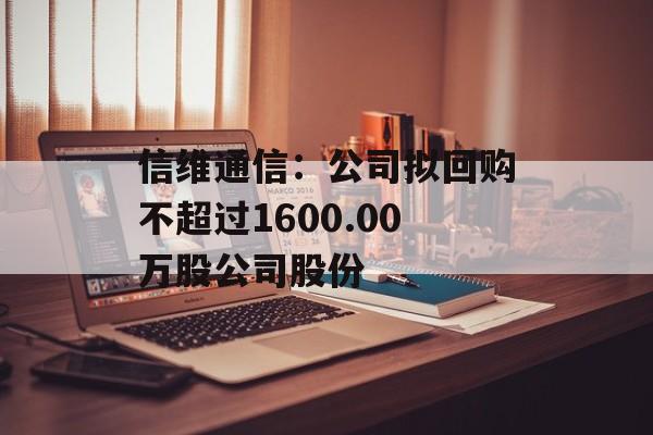 信维通信:公司拟回购不超过1600.00万股公司股份 信维通信:公司拟回购不超过1600.00万股公司股份