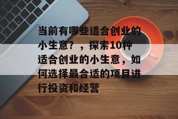当前有哪些适合创业的小生意?,探索10种适合创业的小生意,如何选择最合适的项目进行投资和经营 当前有哪些适合创业的小生意?,探索10种适合创业的小生意,如何选择最合适的项目进行投资和经营