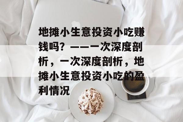 地摊小生意投资小吃赚钱吗?——一次深度剖析,一次深度剖析,地摊小生意投资小吃的盈利情况 地摊小生意投资小吃赚钱吗?——一次深度剖析,一次深度剖析,地摊小生意投资小吃的盈利情况
