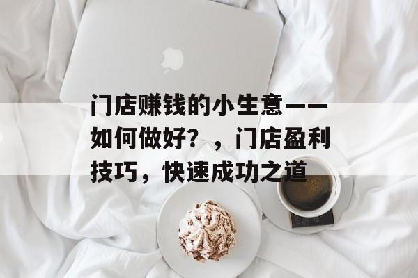 门店赚钱的小生意——如何做好?,门店盈利技巧,快速成功之道 门店赚钱的小生意——如何做好?,门店盈利技巧,快速成功之道