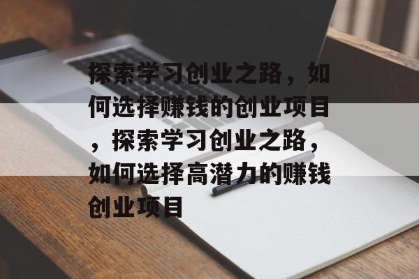 探索学习创业之路,如何选择赚钱的创业项目,探索学习创业之路,如何选择高潜力的赚钱创业项目 探索学习创业之路,如何选择赚钱的创业项目,探索学习创业之路,如何选择高潜力的赚钱创业项目