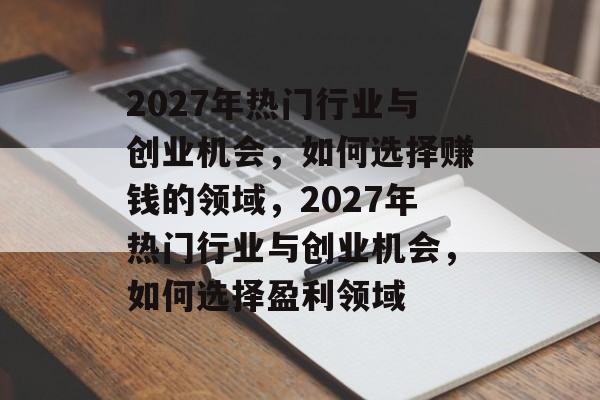 2027年热门行业与创业机会,如何选择赚钱的领域,2027年热门行业与创业机会,如何选择盈利领域 2027年热门行业与创业机会,如何选择赚钱的领域,2027年热门行业与创业机会,如何选择盈利领域