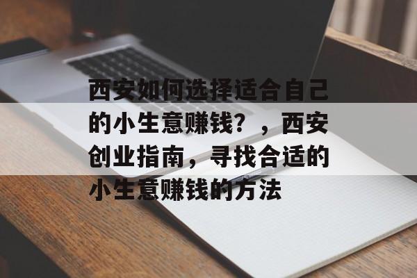 西安如何选择适合自己的小生意赚钱?,西安创业指南,寻找合适的小生意赚钱的方法 西安如何选择适合自己的小生意赚钱?,西安创业指南,寻找合适的小生意赚钱的方法
