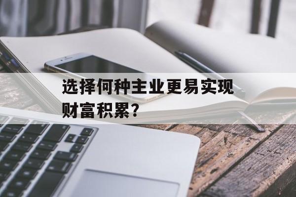 选择何种主业更易实现财富积累? 选择何种主业更易实现财富积累?